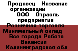 Продавец › Название организации ­ O’stin, ООО › Отрасль предприятия ­ Розничная торговля › Минимальный оклад ­ 1 - Все города Работа » Вакансии   . Калининградская обл.,Советск г.